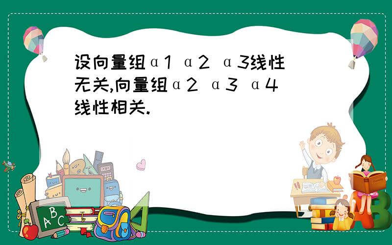 设向量组α1 α2 α3线性无关,向量组α2 α3 α4线性相关.