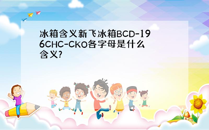 冰箱含义新飞冰箱BCD-196CHC-CKO各字母是什么含义?