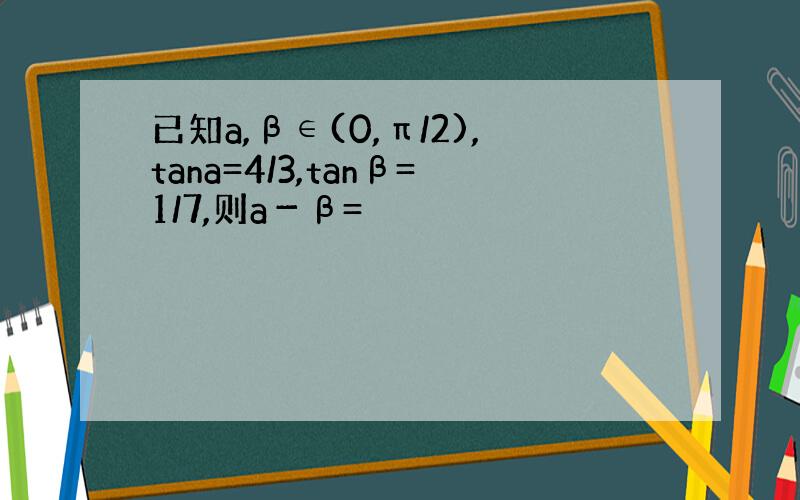 已知a,β∈(0,π/2),tana=4/3,tanβ=1/7,则a－β=