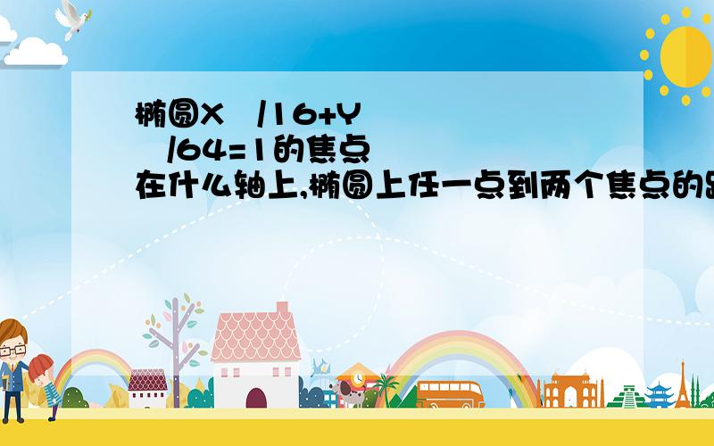 椭圆X²/16+Y²/64=1的焦点在什么轴上,椭圆上任一点到两个焦点的距离之和为多少