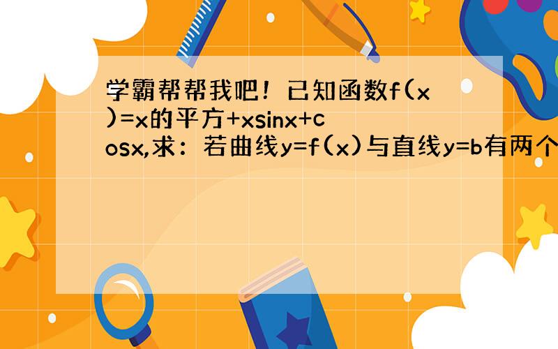 学霸帮帮我吧！已知函数f(x)=x的平方+xsinx+cosx,求：若曲线y=f(x)与直线y=b有两个不同交点，求b的