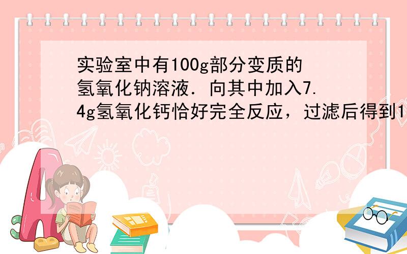 实验室中有100g部分变质的氢氧化钠溶液．向其中加入7.4g氢氧化钙恰好完全反应，过滤后得到10%的氢氧化钠溶液，求原来