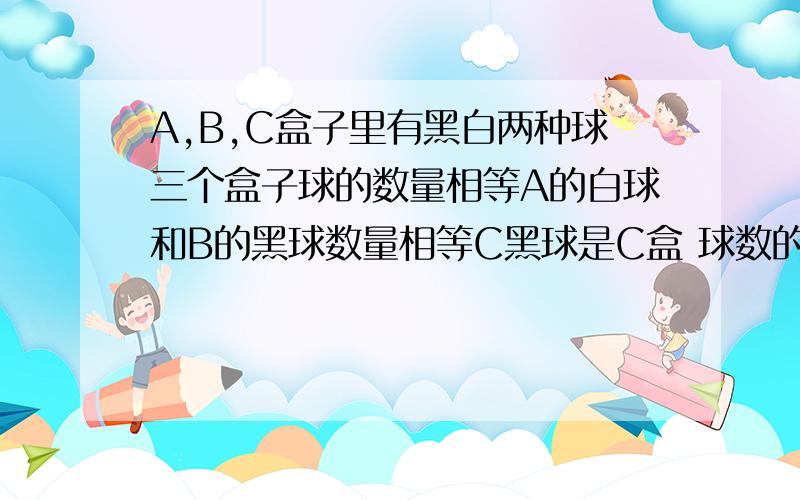 A,B,C盒子里有黑白两种球三个盒子球的数量相等A的白球和B的黑球数量相等C黑球是C盒 球数的百分之20