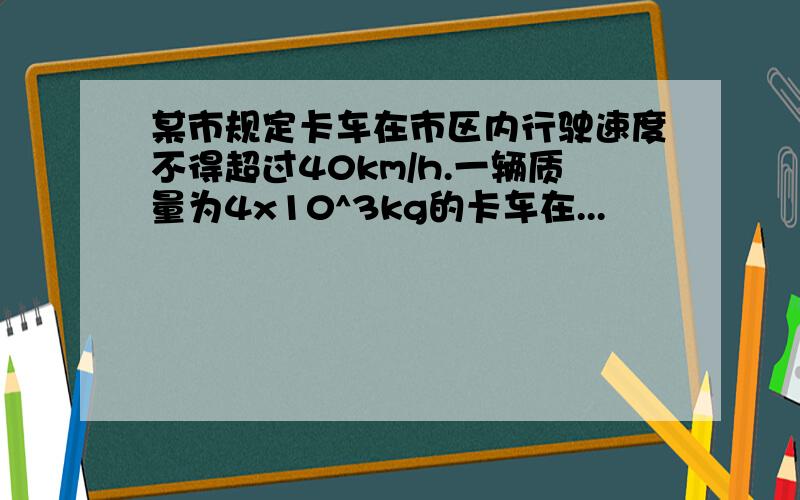 某市规定卡车在市区内行驶速度不得超过40km/h.一辆质量为4x10^3kg的卡车在...