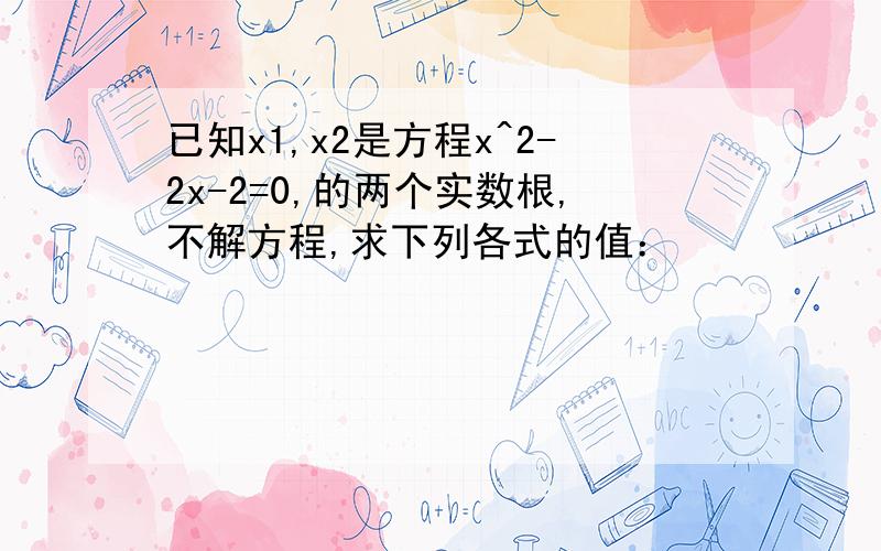 已知x1,x2是方程x^2-2x-2=0,的两个实数根,不解方程,求下列各式的值：