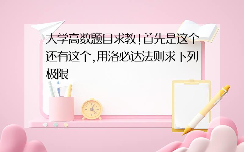 大学高数题目求教!首先是这个还有这个,用洛必达法则求下列极限