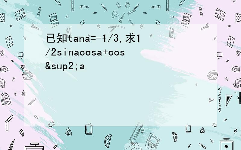 已知tana=-1/3,求1/2sinacosa+cos²a