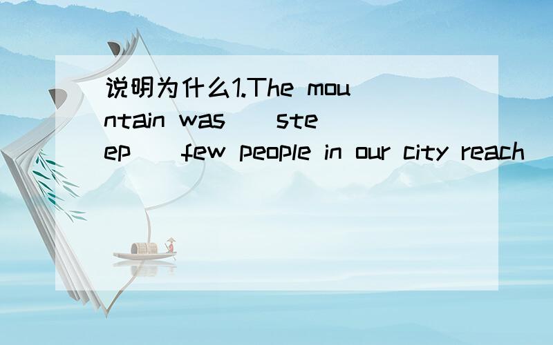 说明为什么1.The mountain was__steep__few people in our city reach