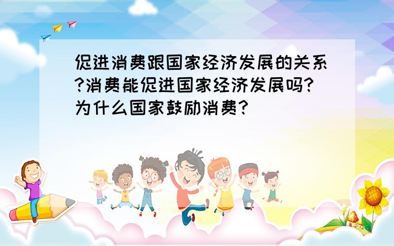 促进消费跟国家经济发展的关系?消费能促进国家经济发展吗?为什么国家鼓励消费?