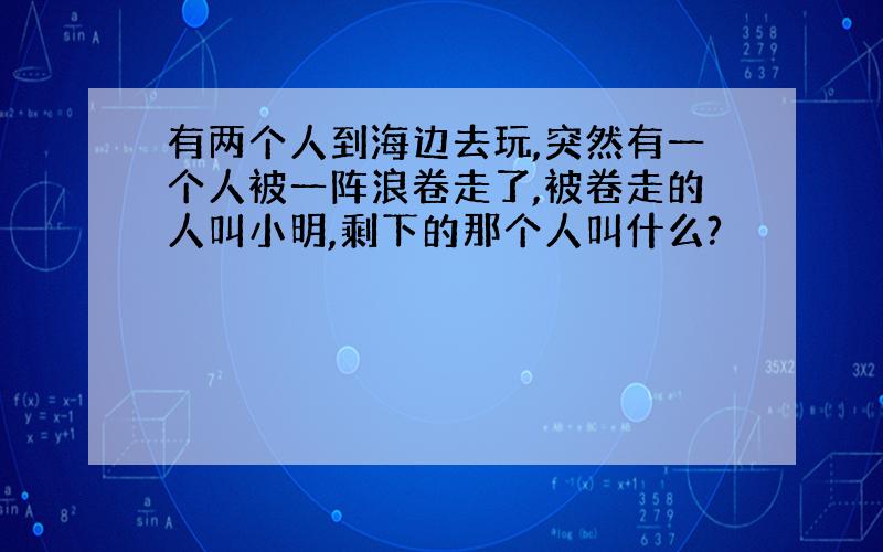 有两个人到海边去玩,突然有一个人被一阵浪卷走了,被卷走的人叫小明,剩下的那个人叫什么?