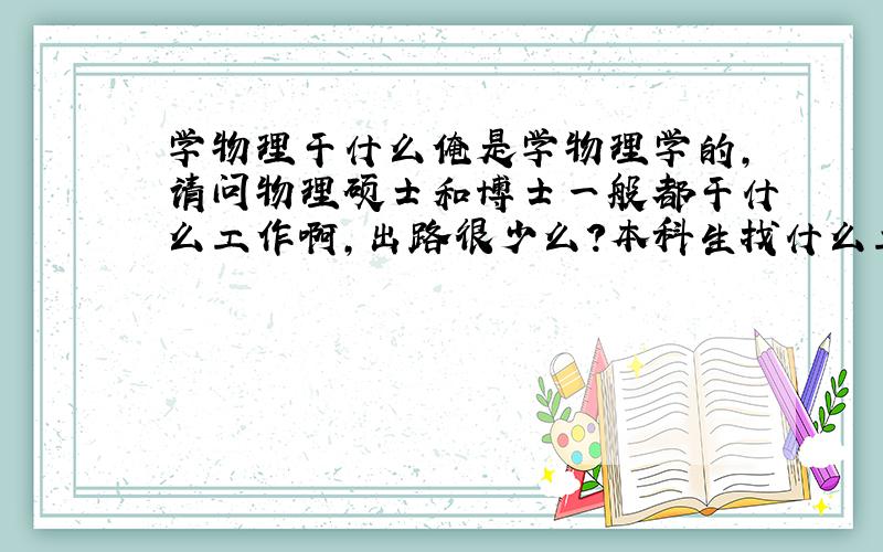 学物理干什么俺是学物理学的,请问物理硕士和博士一般都干什么工作啊,出路很少么?本科生找什么工作?难找么?