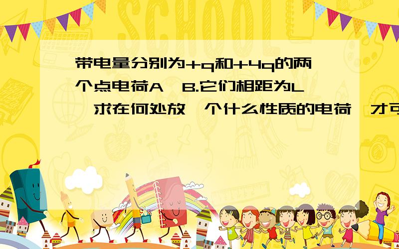 带电量分别为+q和+4q的两个点电荷A,B.它们相距为L,求在何处放一个什么性质的电荷,才可以使三个点和处于平衡状态?