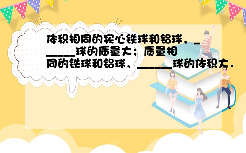 体积相同的实心铁球和铝球，______球的质量大；质量相同的铁球和铝球，______球的体积大．