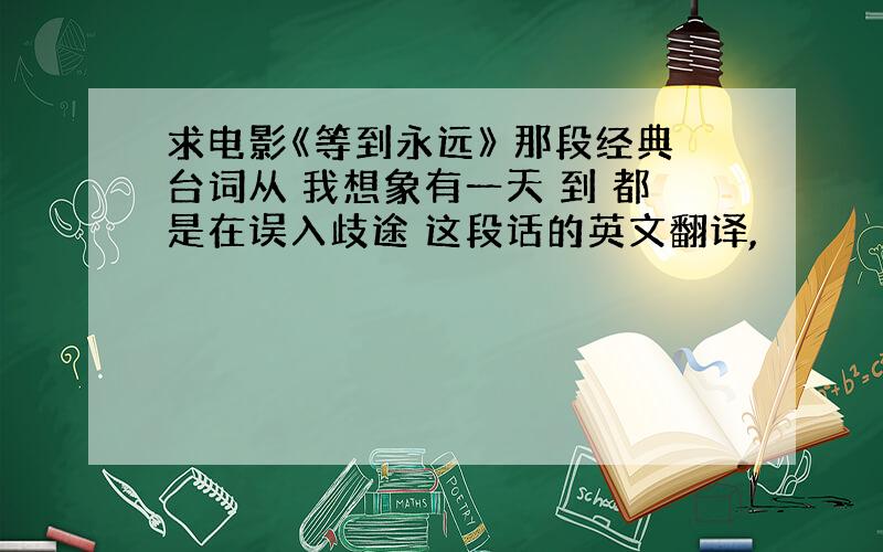 求电影《等到永远》 那段经典台词从 我想象有一天 到 都是在误入歧途 这段话的英文翻译,