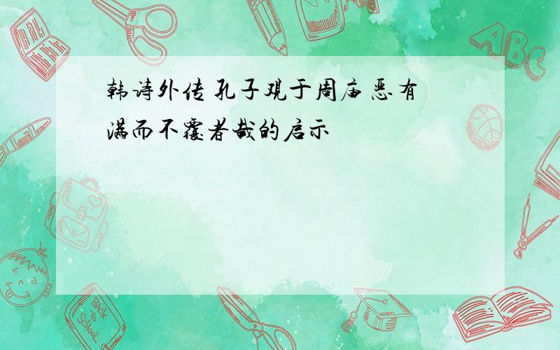 韩诗外传 孔子观于周庙 恶有满而不覆者哉的启示