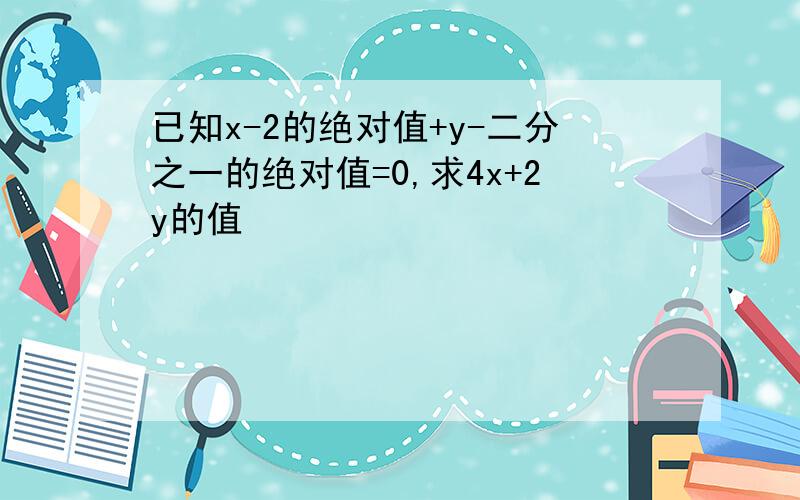 已知x-2的绝对值+y-二分之一的绝对值=0,求4x+2y的值