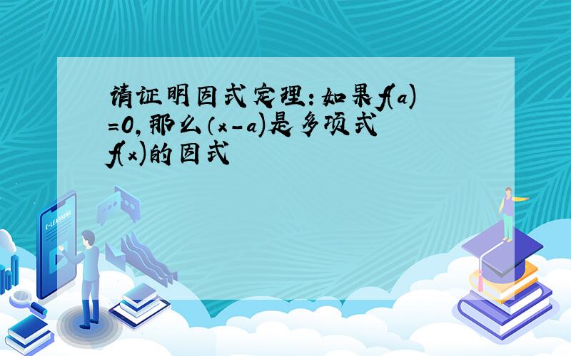 请证明因式定理：如果f(a)=0,那么（x-a)是多项式f(x)的因式