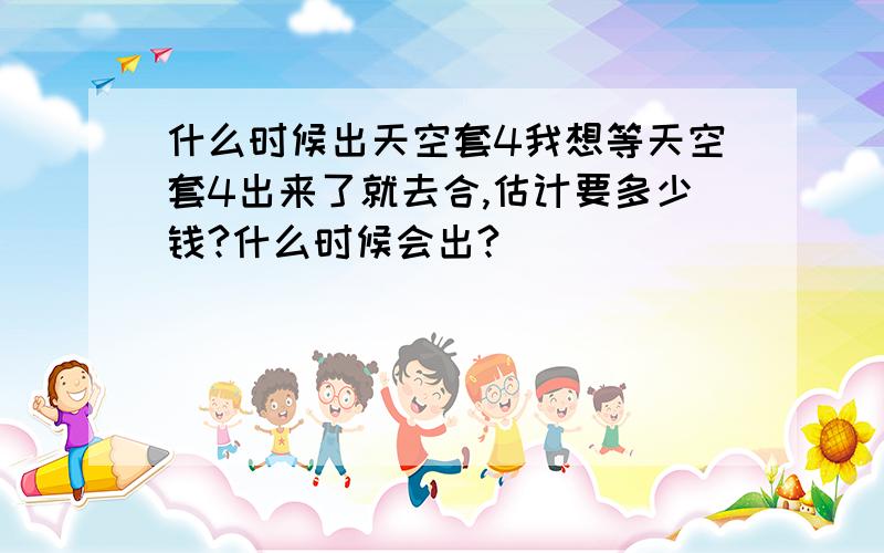 什么时候出天空套4我想等天空套4出来了就去合,估计要多少钱?什么时候会出?