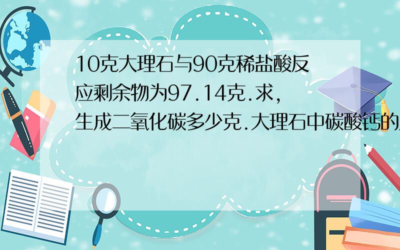 10克大理石与90克稀盐酸反应剩余物为97.14克.求,生成二氧化碳多少克.大理石中碳酸钙的质量分数为多少