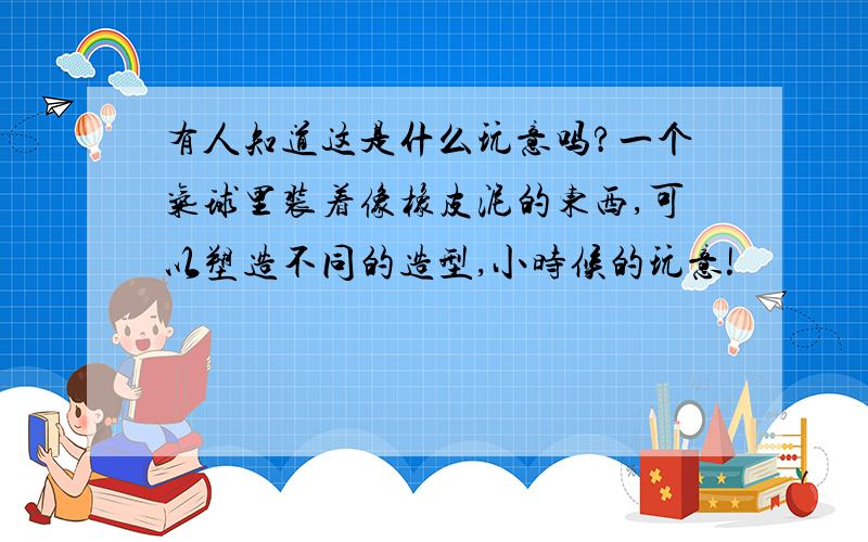 有人知道这是什么玩意吗?一个气球里装着像橡皮泥的东西,可以塑造不同的造型,小时候的玩意!