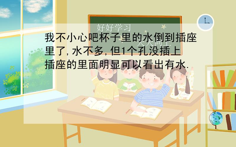 我不小心吧杯子里的水倒到插座里了,水不多,但1个孔没插上插座的里面明显可以看出有水.