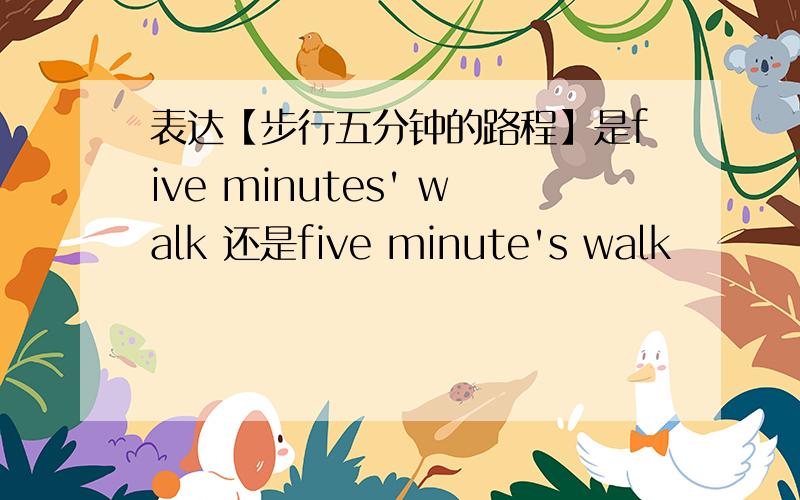 表达【步行五分钟的路程】是five minutes' walk 还是five minute's walk