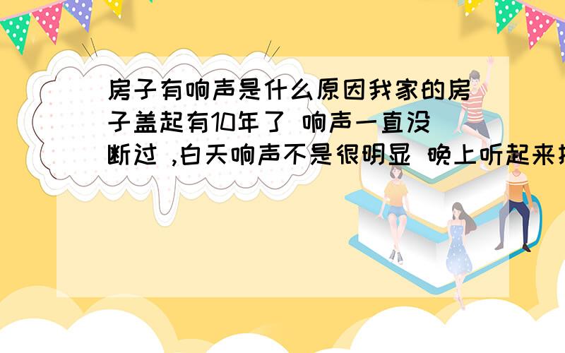 房子有响声是什么原因我家的房子盖起有10年了 响声一直没断过 ,白天响声不是很明显 晚上听起来挺响的 而且过一会就会响一