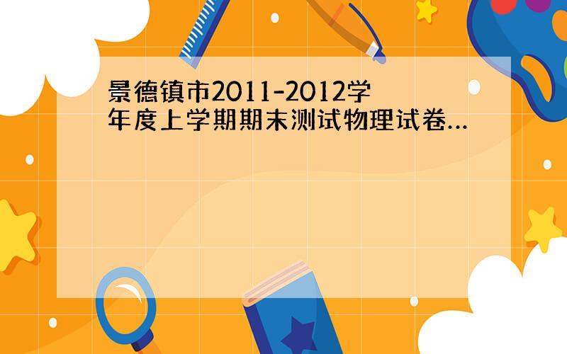 景德镇市2011-2012学年度上学期期末测试物理试卷…