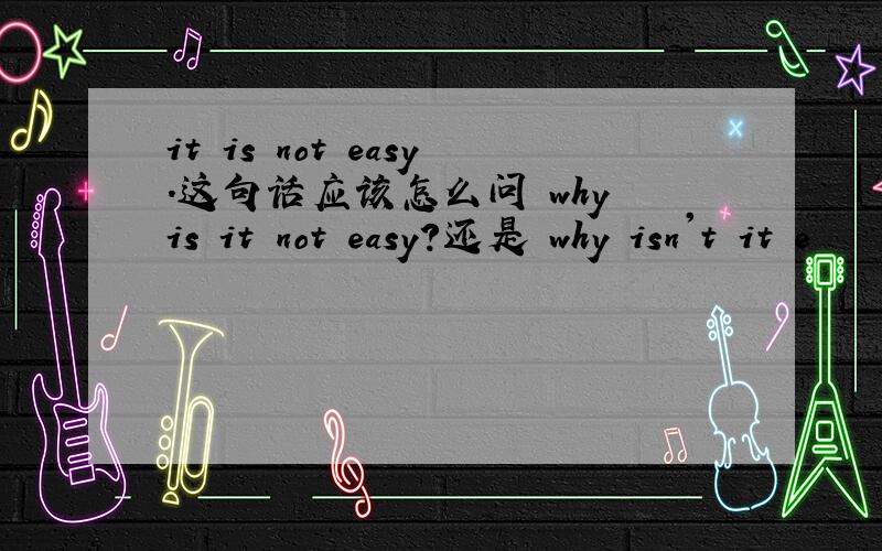 it is not easy.这句话应该怎么问 why is it not easy?还是 why isn't it e