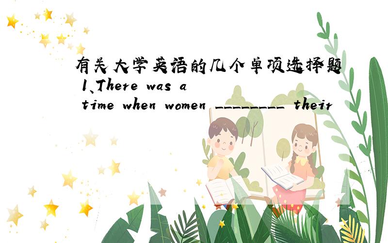 有关大学英语的几个单项选择题 1、There was a time when women ________ their