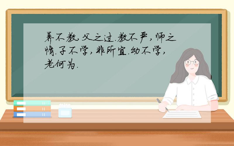 养不教,父之过.教不严,师之惰.子不学,非所宜.幼不学,老何为.