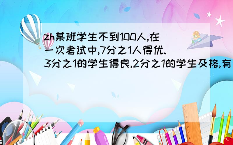 zh某班学生不到100人,在一次考试中,7分之1人得优.3分之1的学生得良,2分之1的学生及格,有多少人不及格