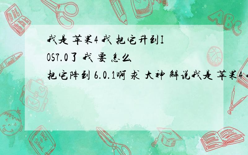 我是 苹果4 我 把它升到IOS7.0了 我 要 怎么 把它降到 6.0.1啊 求 大神 解说我是 苹果4 我 把它升到