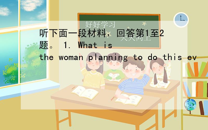 听下面一段材料，回答第1至2题。 1. What is the woman planning to do this ev