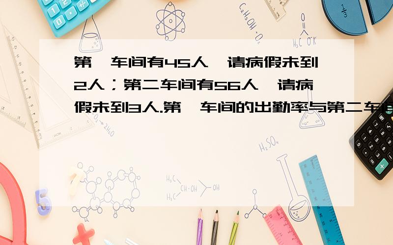 第一车间有45人,请病假未到2人；第二车间有56人,请病假未到3人.第一车间的出勤率与第二车间相比哪大