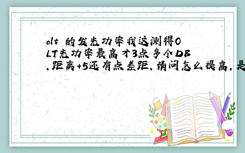 olt 的发光功率我这测得OLT光功率最高才3点多个DB,距离+5还有点差距,请问怎么提高,是更换光模块么?我最近看了点