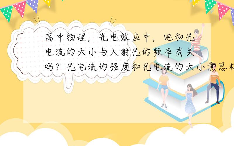 高中物理，光电效应中，饱和光电流的大小与入射光的频率有关吗？光电流的强度和光电流的大小意思相同吗？