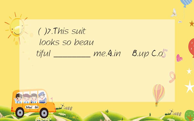 （ ）7．This suit looks so beautiful ________ me.A．in　 B．up C．o