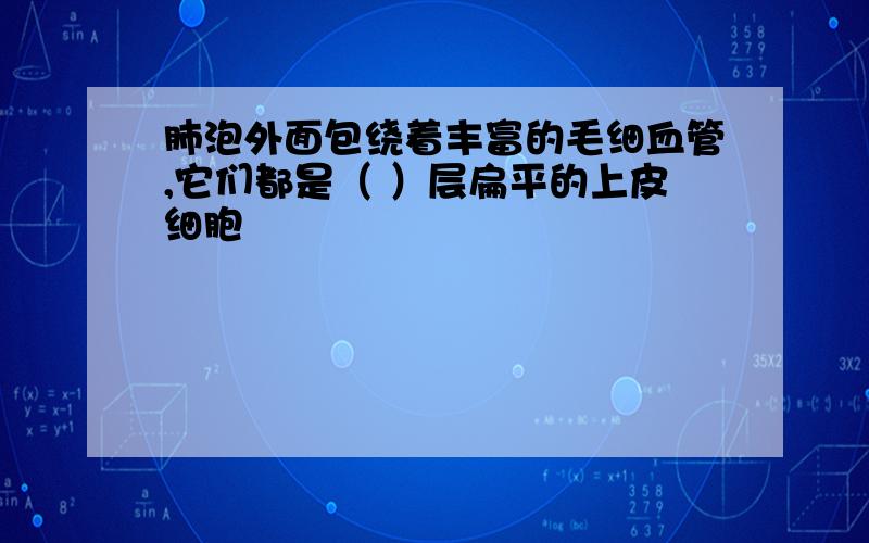 肺泡外面包绕着丰富的毛细血管,它们都是（ ）层扁平的上皮细胞