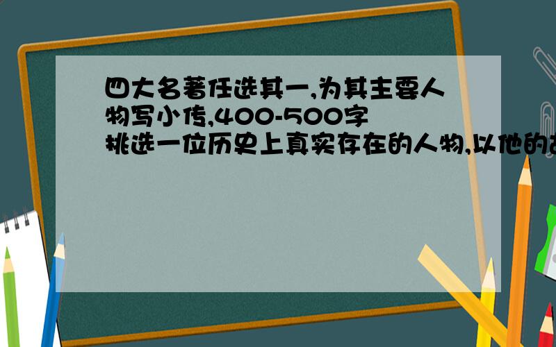 四大名著任选其一,为其主要人物写小传,400-500字 挑选一位历史上真实存在的人物,以他的故事写文章