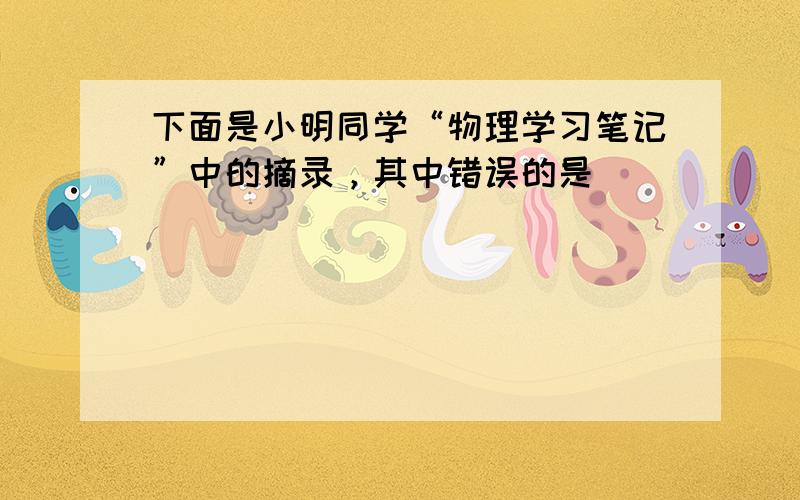 下面是小明同学“物理学习笔记”中的摘录，其中错误的是（　　）