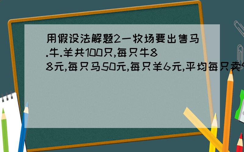 用假设法解题2一牧场要出售马.牛.羊共100只,每只牛88元,每只马50元,每只羊6元,平均每只卖9元4角,以知卖出3/