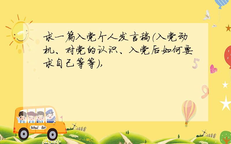 求一篇入党个人发言稿（入党动机、对党的认识、入党后如何要求自己等等）,