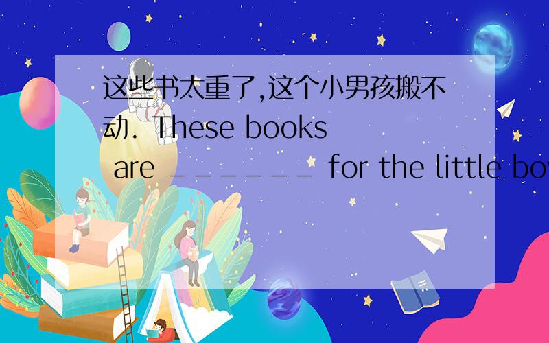 这些书太重了,这个小男孩搬不动. These books are ______ for the little boy__