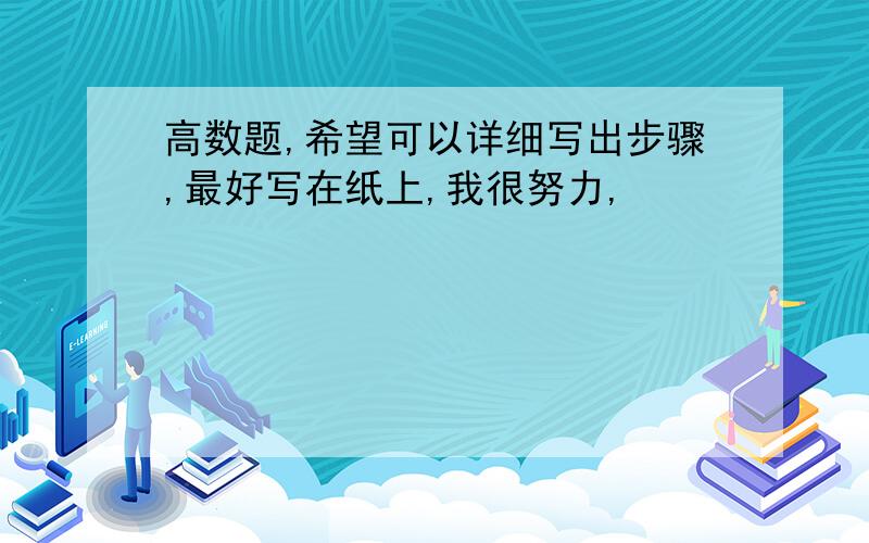 高数题,希望可以详细写出步骤,最好写在纸上,我很努力,