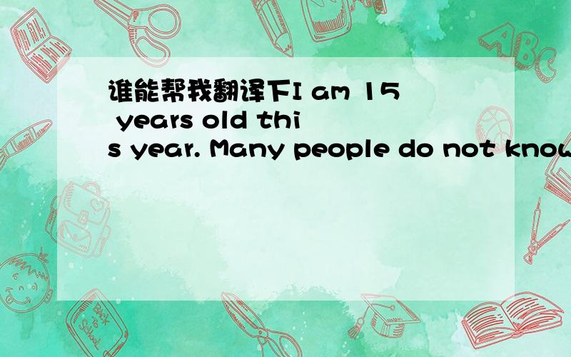 谁能帮我翻译下I am 15 years old this year. Many people do not know