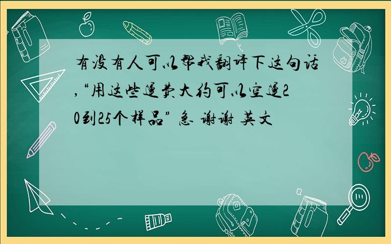 有没有人可以帮我翻译下这句话,“用这些运费大约可以空运20到25个样品” 急 谢谢 英文