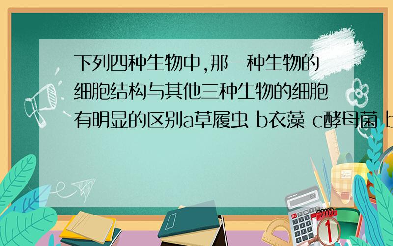 下列四种生物中,那一种生物的细胞结构与其他三种生物的细胞有明显的区别a草履虫 b衣藻 c酵母菌 b乳酸菌