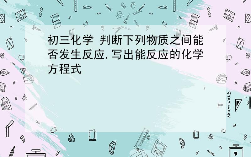 初三化学 判断下列物质之间能否发生反应,写出能反应的化学方程式