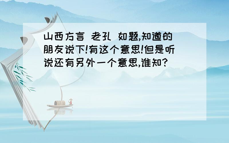 山西方言 老孔 如题,知道的朋友说下!有这个意思!但是听说还有另外一个意思,谁知?